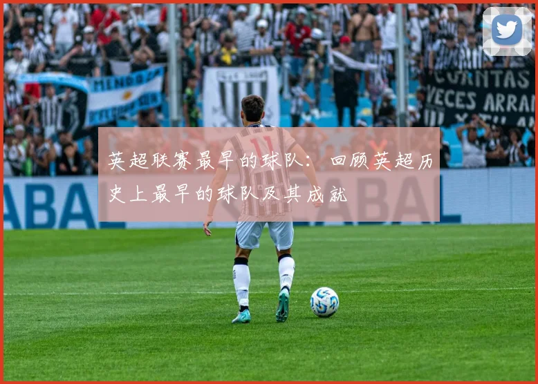 英超联赛最早的球队：回顾英超历史上最早的球队及其成就