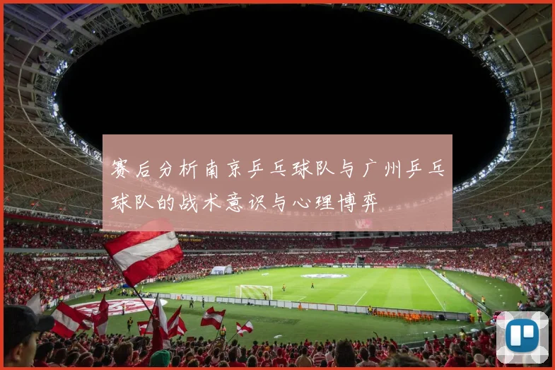 赛后分析南京乒乓球队与广州乒乓球队的战术意识与心理博弈