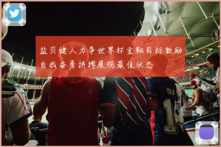 盐贝健人力争世界杯金靴目标激励自我奋勇拼搏展现最佳状态