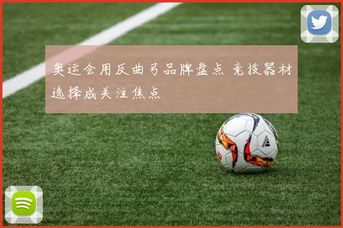 奥运会用反曲弓品牌盘点 竞技器材选择成关注焦点