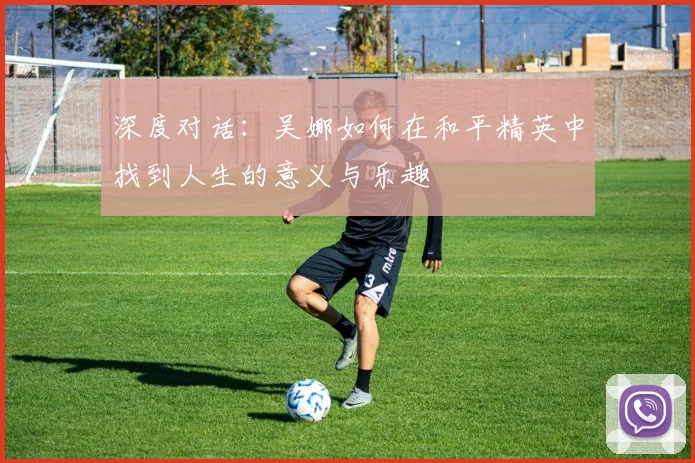 深度对话：吴娜如何在和平精英中找到人生的意义与乐趣