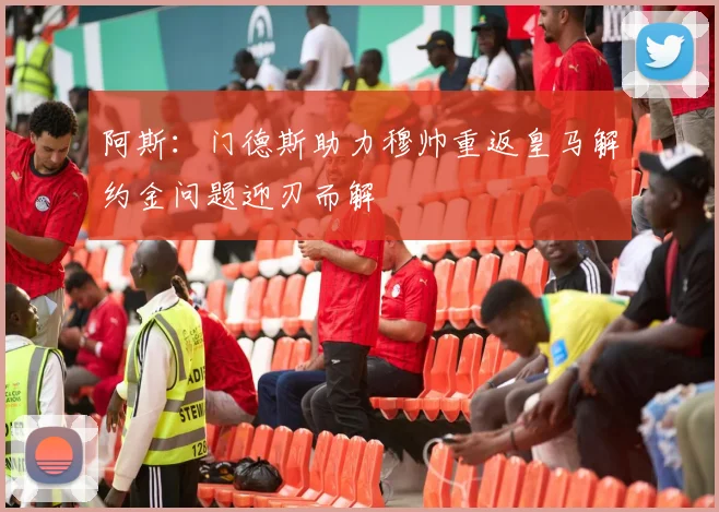 阿斯：门德斯助力穆帅重返皇马解约金问题迎刃而解