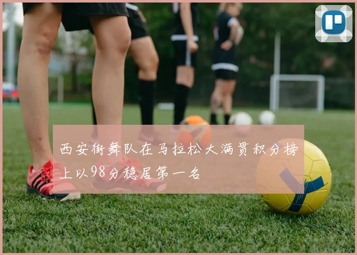 西安街舞队在马拉松大满贯积分榜上以98分稳居第一名