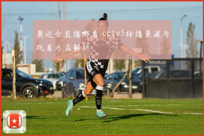 奥运会直播哪看 cctv5转播渠道与观看方式解析