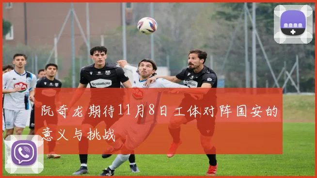 阮奇龙期待11月8日工体对阵国安的意义与挑战