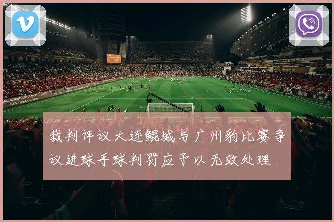 裁判评议大连鲲城与广州豹比赛争议进球手球判罚应予以无效处理