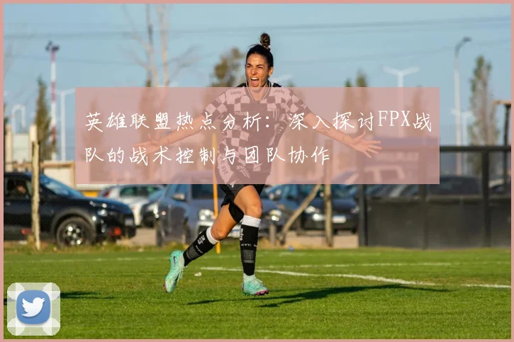 英雄联盟热点分析：深入探讨FPX战队的战术控制与团队协作