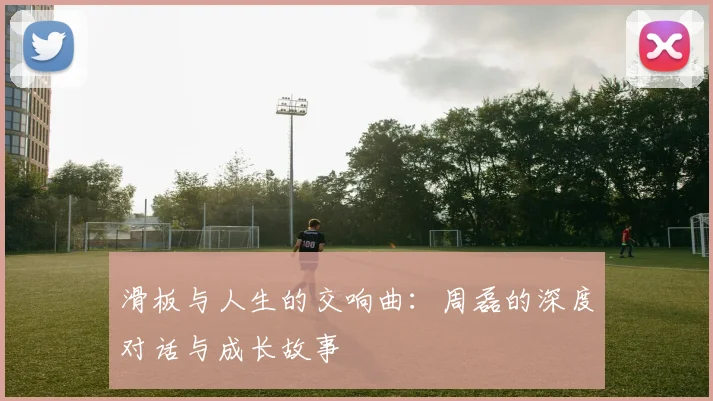 滑板与人生的交响曲：周磊的深度对话与成长故事