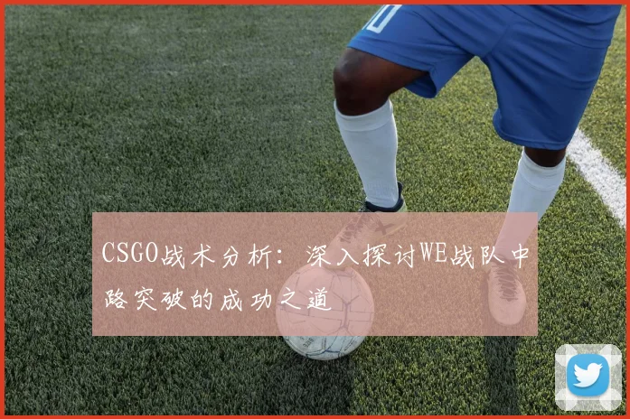 CSGO战术分析：深入探讨WE战队中路突破的成功之道